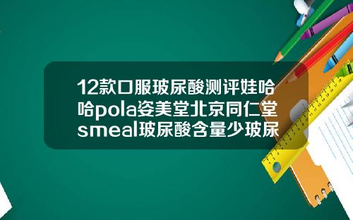 12款口服玻尿酸测评娃哈哈pola姿美堂北京同仁堂smeal玻尿酸含量少玻尿酸功效和作用化妆品