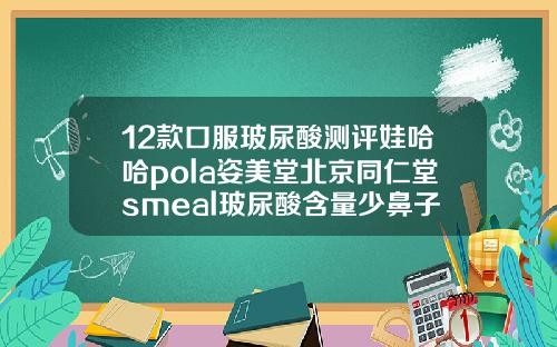12款口服玻尿酸测评娃哈哈pola姿美堂北京同仁堂smeal玻尿酸含量少鼻子玻尿酸哪个牌子好