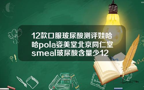 12款口服玻尿酸测评娃哈哈pola姿美堂北京同仁堂smeal玻尿酸含量少12毫升的玻尿酸有什么牌子