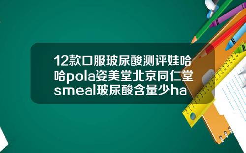 12款口服玻尿酸测评娃哈哈pola姿美堂北京同仁堂smeal玻尿酸含量少ha玻尿酸原液多少钱一瓶