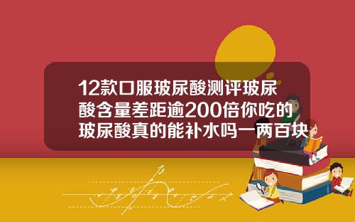 12款口服玻尿酸测评玻尿酸含量差距逾200倍你吃的玻尿酸真的能补水吗一两百块钱玻尿酸可以打吗