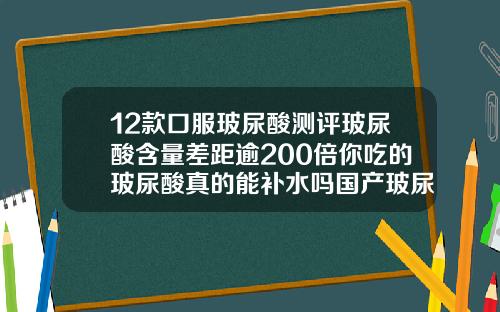 12款口服玻尿酸测评玻尿酸含量差距逾200倍你吃的玻尿酸真的能补水吗国产玻尿酸品牌十大排行榜价格图片