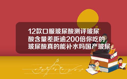 12款口服玻尿酸测评玻尿酸含量差距逾200倍你吃的玻尿酸真的能补水吗国产玻尿酸哪个牌子好用