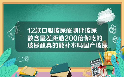 12款口服玻尿酸测评玻尿酸含量差距逾200倍你吃的玻尿酸真的能补水吗国产玻尿酸注射品牌