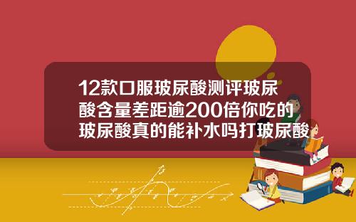 12款口服玻尿酸测评玻尿酸含量差距逾200倍你吃的玻尿酸真的能补水吗打玻尿酸什么品牌的玻尿酸效果好一点