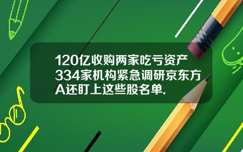 120亿收购两家吃亏资产334家机构紧急调研京东方A还盯上这些股名单.