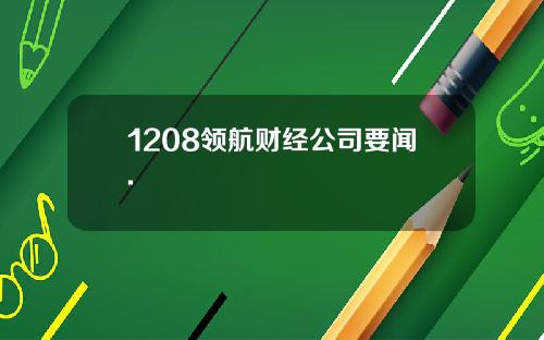 1208领航财经公司要闻.