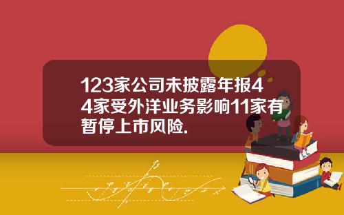 123家公司未披露年报44家受外洋业务影响11家有暂停上市风险.