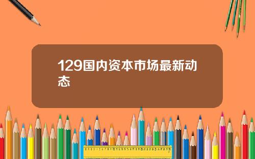 129国内资本市场最新动态