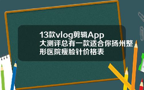 13款vlog剪辑App大测评总有一款适合你扬州整形医院瘦脸针价格表
