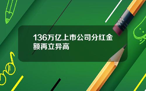136万亿上市公司分红金额再立异高