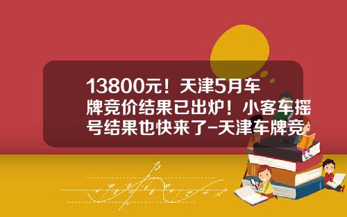 13800元！天津5月车牌竞价结果已出炉！小客车摇号结果也快来了-天津车牌竞价三月份多少钱【新闻】