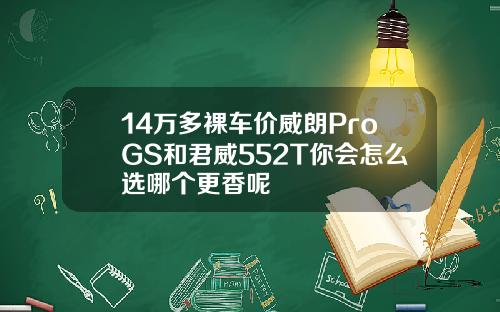 14万多裸车价威朗ProGS和君威552T你会怎么选哪个更香呢