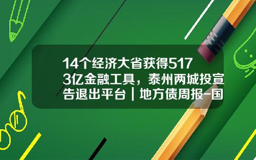14个经济大省获得5173亿金融工具，泰州两城投宣告退出平台｜地方债周报-国有融资平台公司预算