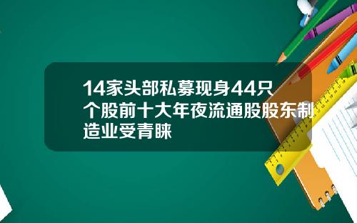 14家头部私募现身44只个股前十大年夜流通股股东制造业受青睐
