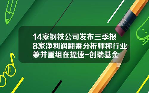 14家钢铁公司发布三季报8家净利润翻番分析师称行业兼并重组在提速-创瑞基金