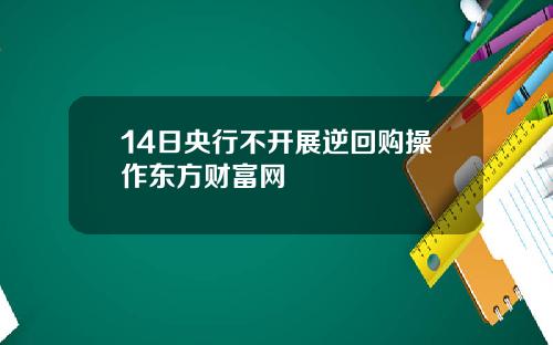 14日央行不开展逆回购操作东方财富网