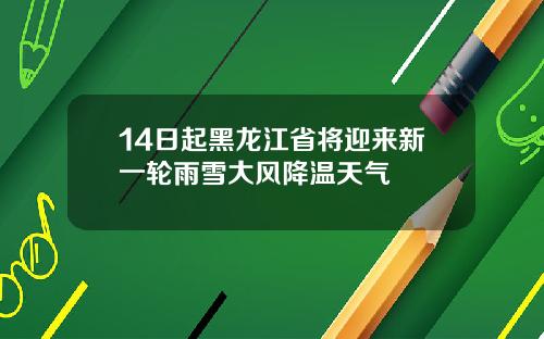 14日起黑龙江省将迎来新一轮雨雪大风降温天气