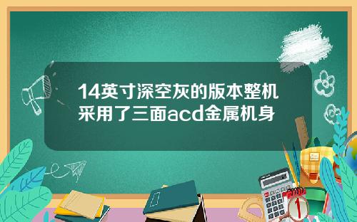 14英寸深空灰的版本整机采用了三面acd金属机身