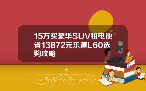 15万买豪华SUV租电池省13872元乐道L60选购攻略