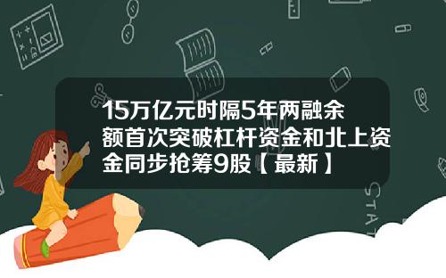 15万亿元时隔5年两融余额首次突破杠杆资金和北上资金同步抢筹9股【最新】