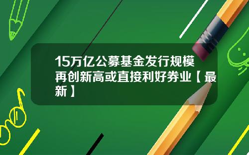 15万亿公募基金发行规模再创新高或直接利好券业【最新】