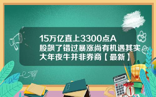 15万亿直上3300点A股飙了错过暴涨尚有机遇其实大年夜牛并非券商【最新】