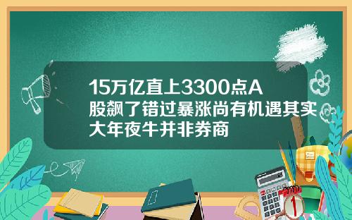15万亿直上3300点A股飙了错过暴涨尚有机遇其实大年夜牛并非券商