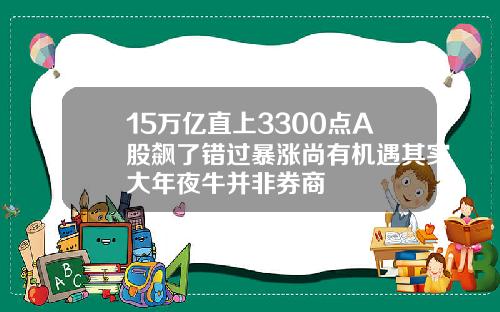 15万亿直上3300点A股飙了错过暴涨尚有机遇其实大年夜牛并非券商