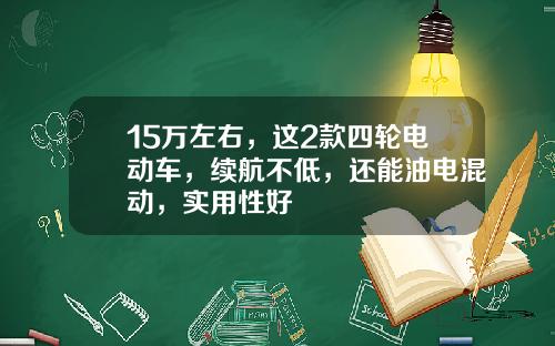 15万左右，这2款四轮电动车，续航不低，还能油电混动，实用性好