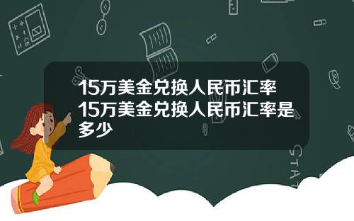 15万美金兑换人民币汇率15万美金兑换人民币汇率是多少