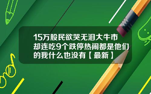 15万股民欲哭无泪大牛市却连吃9个跌停热闹都是他们的我什么也没有【最新】