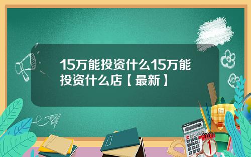 15万能投资什么15万能投资什么店【最新】