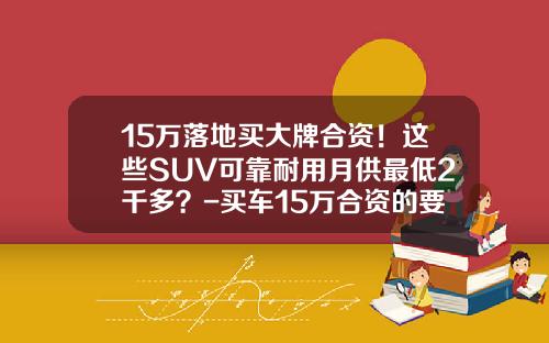 15万落地买大牌合资！这些SUV可靠耐用月供最低2千多？-买车15万合资的要交多少税【新闻】