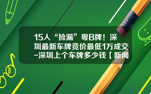 15人“捡漏”粤B牌！深圳最新车牌竞价最低1万成交-深圳上个车牌多少钱【新闻】