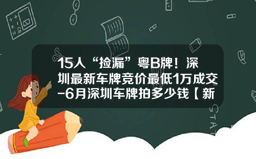 15人“捡漏”粤B牌！深圳最新车牌竞价最低1万成交-6月深圳车牌拍多少钱【新闻】