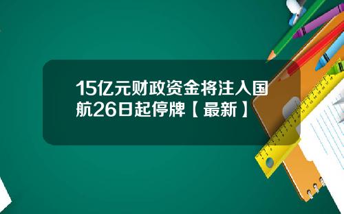 15亿元财政资金将注入国航26日起停牌【最新】