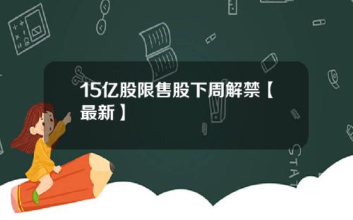 15亿股限售股下周解禁【最新】