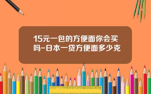 15元一包的方便面你会买吗-日本一贷方便面多少克