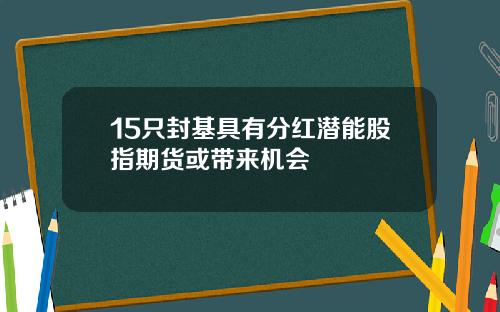 15只封基具有分红潜能股指期货或带来机会