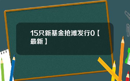 15只新基金抢滩发行0【最新】