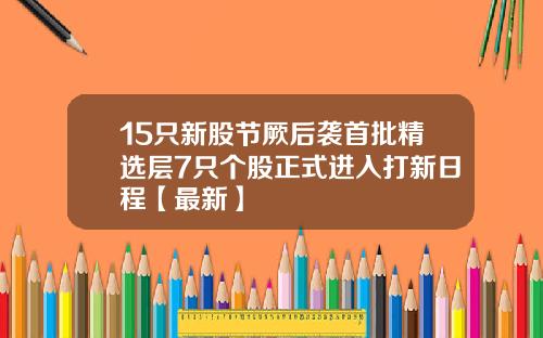 15只新股节厥后袭首批精选层7只个股正式进入打新日程【最新】