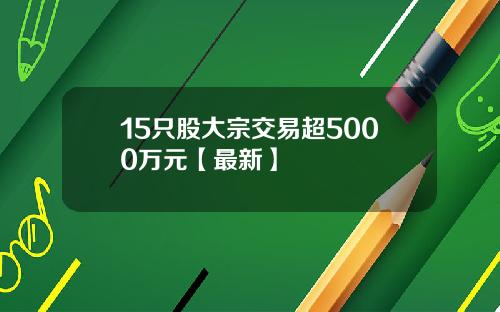 15只股大宗交易超5000万元【最新】