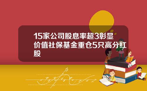 15家公司股息率超3彰显价值社保基金重仓5只高分红股