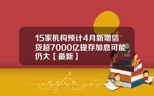 15家机构预计4月新增信贷超7000亿提存加息可能仍大【最新】