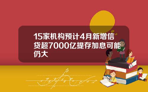 15家机构预计4月新增信贷超7000亿提存加息可能仍大