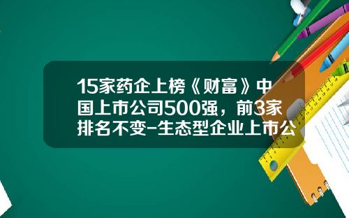 15家药企上榜《财富》中国上市公司500强，前3家排名不变-生态型企业上市公司