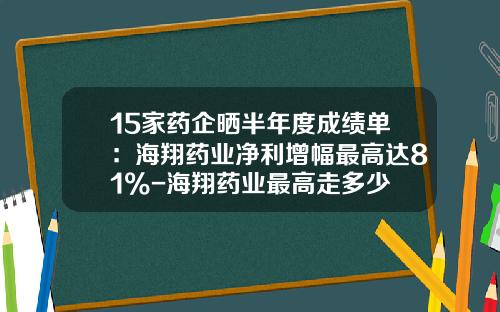 15家药企晒半年度成绩单：海翔药业净利增幅最高达81%-海翔药业最高走多少