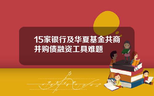 15家银行及华夏基金共商并购债融资工具难题