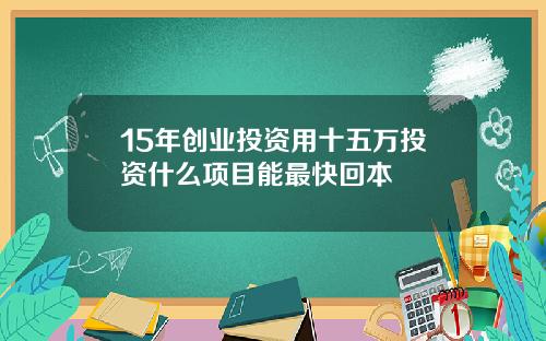 15年创业投资用十五万投资什么项目能最快回本